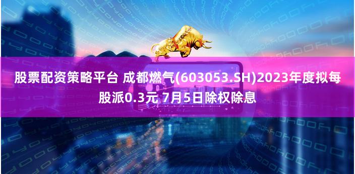 股票配资策略平台 成都燃气(603053.SH)2023年度拟每股派0.3元 7月5日除权除息