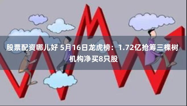 股票配资哪儿好 5月16日龙虎榜：1.72亿抢筹三棵树 机构净买8只股