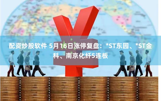 配资炒股软件 5月16日涨停复盘：*ST东园、*ST金科、南京化纤5连板