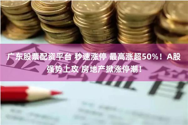 广东股票配资平台 秒速涨停 最高涨超50%！A股强势上攻 房地产掀涨停潮！