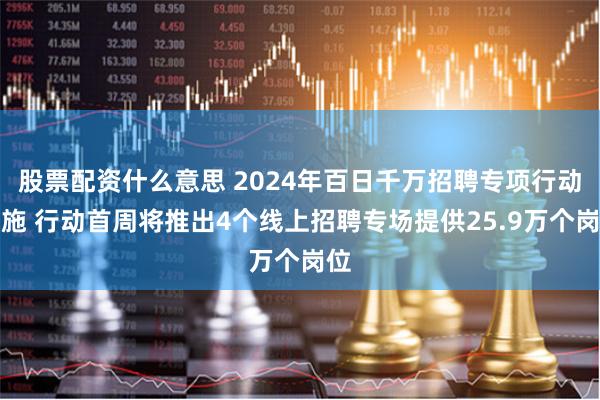 股票配资什么意思 2024年百日千万招聘专项行动实施 行动首周将推出4个线上招聘专场提供25.9万个岗位