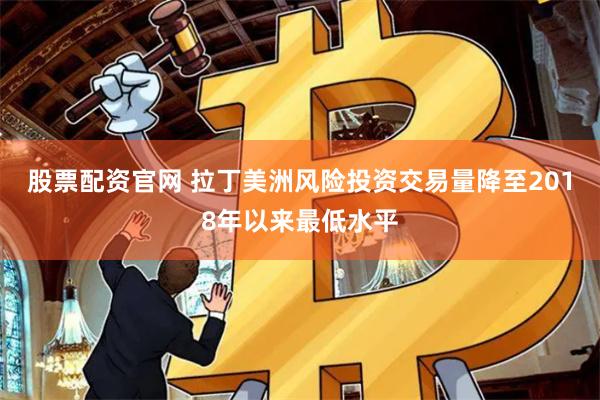 股票配资官网 拉丁美洲风险投资交易量降至2018年以来最低水平