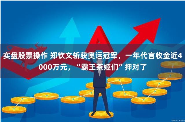 实盘股票操作 郑钦文斩获奥运冠军，一年代言收金近4000万元，“霸王茶姬们”押对了