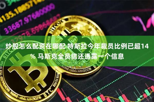 炒股怎么配资在哪配 特斯拉今年裁员比例已超14% 马斯克全员信还透露一个信息