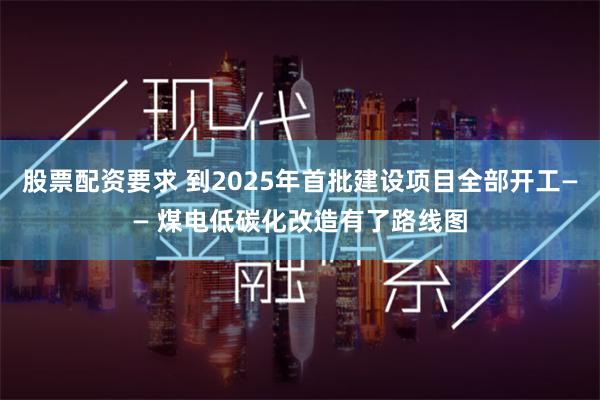 股票配资要求 到2025年首批建设项目全部开工—— 煤电低碳化改造有了路线图