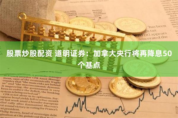 股票炒股配资 道明证券：加拿大央行将再降息50个基点