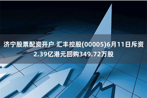 济宁股票配资开户 汇丰控股(00005)6月11日斥资2.39亿港元回购349.72万股