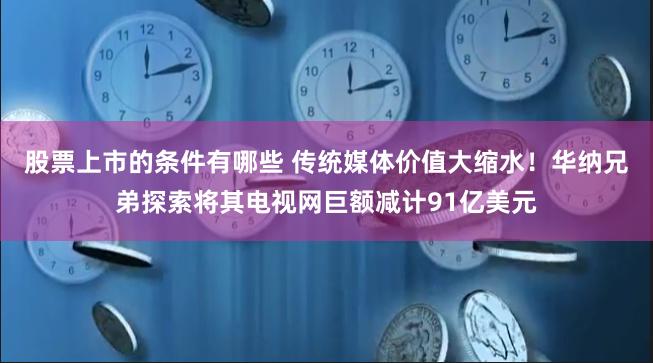 股票上市的条件有哪些 传统媒体价值大缩水！华纳兄弟探索将其电视网巨额减计91亿美元