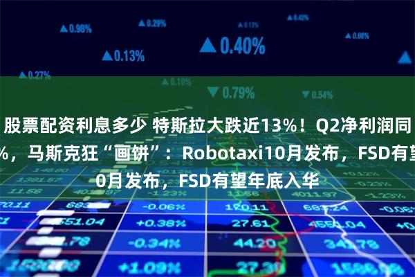 股票配资利息多少 特斯拉大跌近13%！Q2净利润同比下降45%，马斯克狂“画饼”：Robotaxi10月发布，FSD有望年底入华