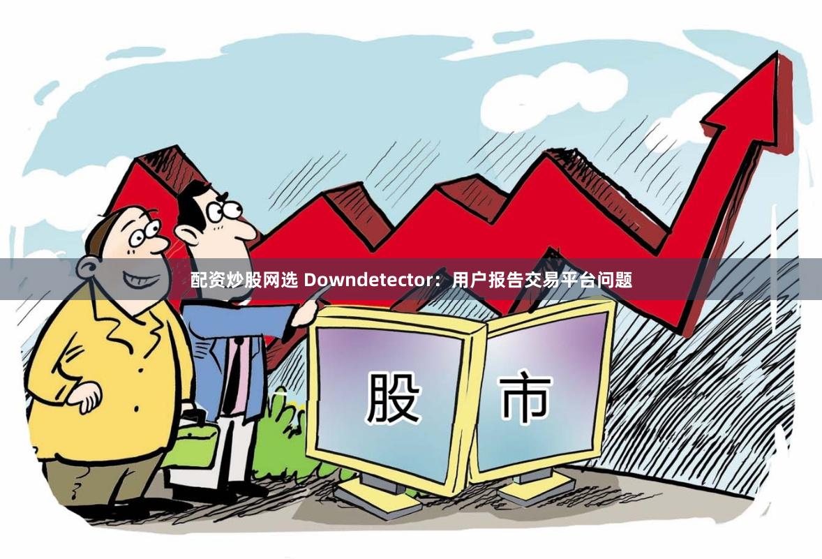 配资炒股网选 Downdetector：用户报告交易平台问题