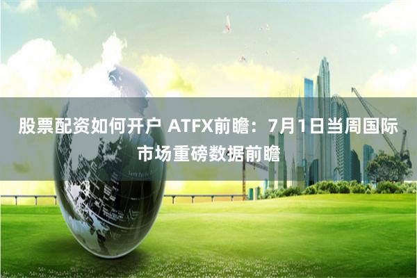 股票配资如何开户 ATFX前瞻：7月1日当周国际市场重磅数据前瞻