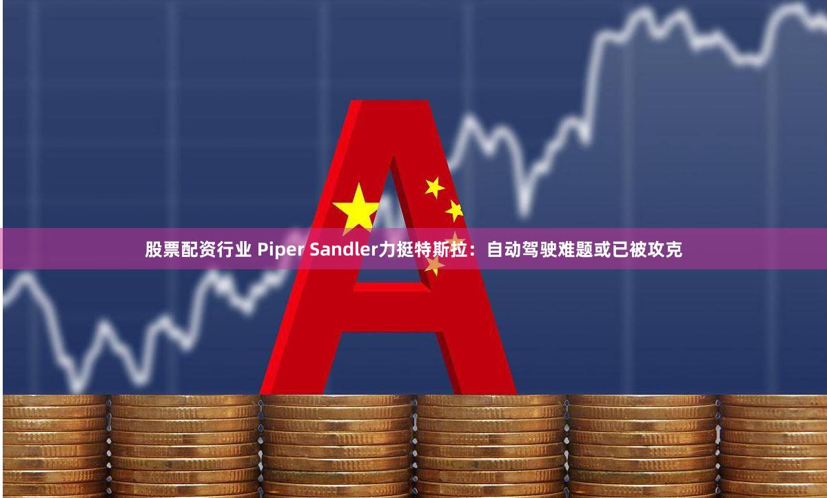 股票配资行业 Piper Sandler力挺特斯拉：自动驾驶难题或已被攻克