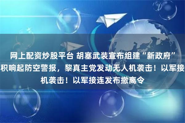 网上配资炒股平台 胡塞武装宣布组建“新政府”！以北部大面积响起防空警报，黎真主党发动无人机袭击！以军接连发布撤离令