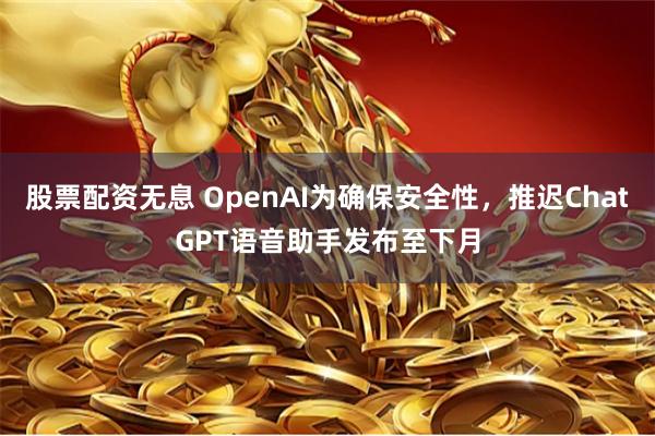 股票配资无息 OpenAI为确保安全性，推迟ChatGPT语音助手发布至下月