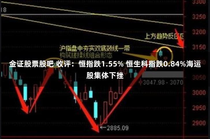 金证股票股吧 收评：恒指跌1.55% 恒生科指跌0.84%海运股集体下挫