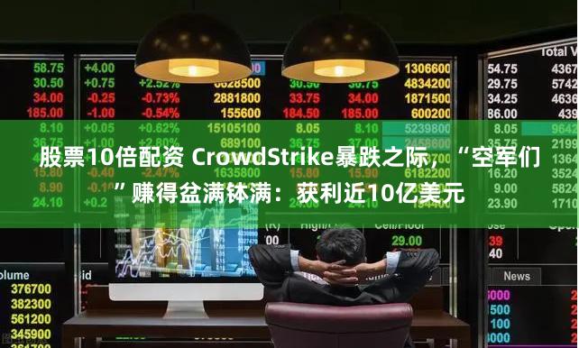 股票10倍配资 CrowdStrike暴跌之际，“空军们”赚得盆满钵满：获利近10亿美元