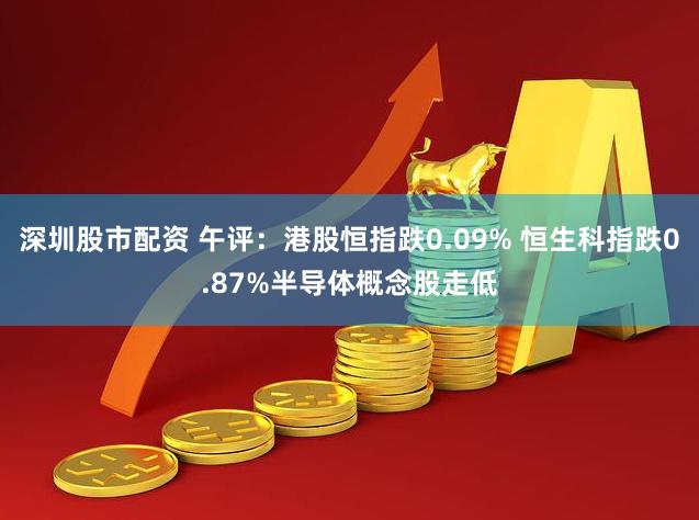 深圳股市配资 午评：港股恒指跌0.09% 恒生科指跌0.87%半导体概念股走低