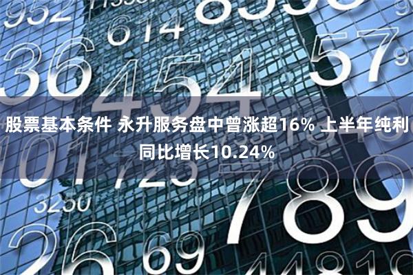 股票基本条件 永升服务盘中曾涨超16% 上半年纯利同比增长10.24%