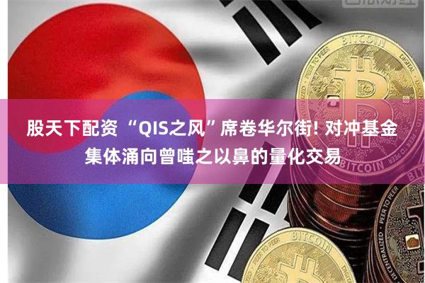 股天下配资 “QIS之风”席卷华尔街! 对冲基金集体涌向曾嗤之以鼻的量化交易