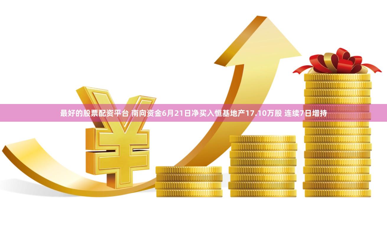 最好的股票配资平台 南向资金6月21日净买入恒基地产17.10万股 连续7日增持