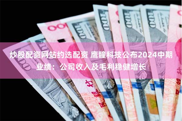 炒股配资网站约选配资 鹰瞳科技公布2024中期业绩：公司收入及毛利稳健增长