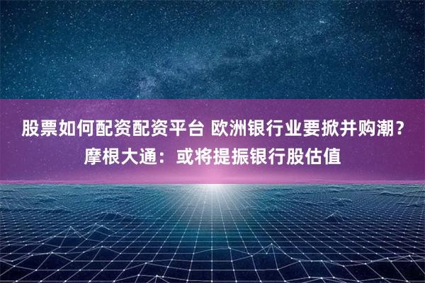 股票如何配资配资平台 欧洲银行业要掀并购潮？摩根大通：或将提振银行股估值