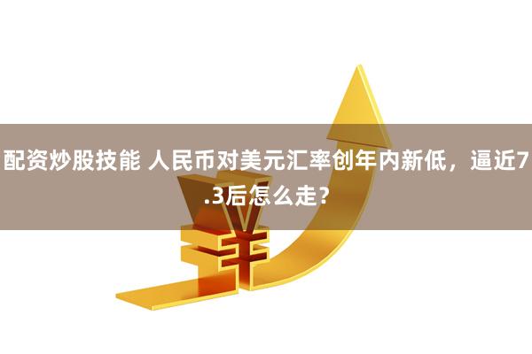 配资炒股技能 人民币对美元汇率创年内新低，逼近7.3后怎么走？