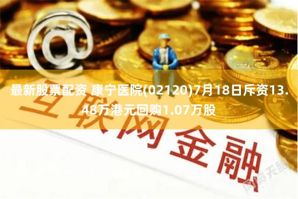 最新股票配资 康宁医院(02120)7月18日斥资13.48万港元回购1.07万股