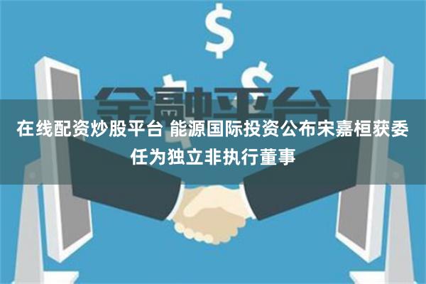 在线配资炒股平台 能源国际投资公布宋嘉桓获委任为独立非执行董事