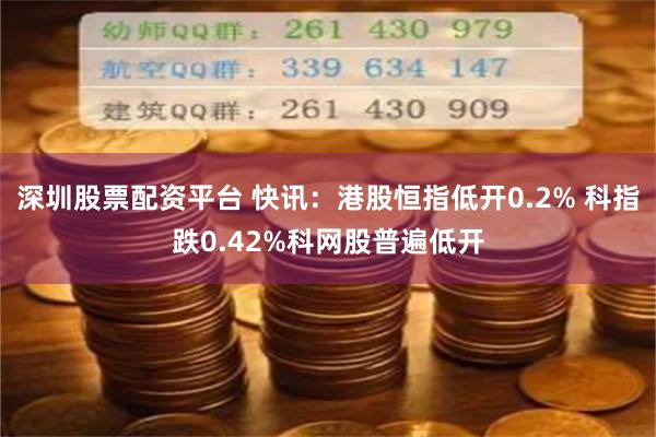 深圳股票配资平台 快讯：港股恒指低开0.2% 科指跌0.42%科网股普遍低开