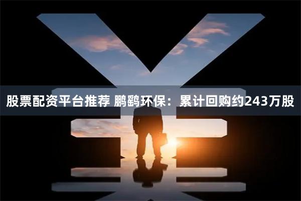 股票配资平台推荐 鹏鹞环保：累计回购约243万股