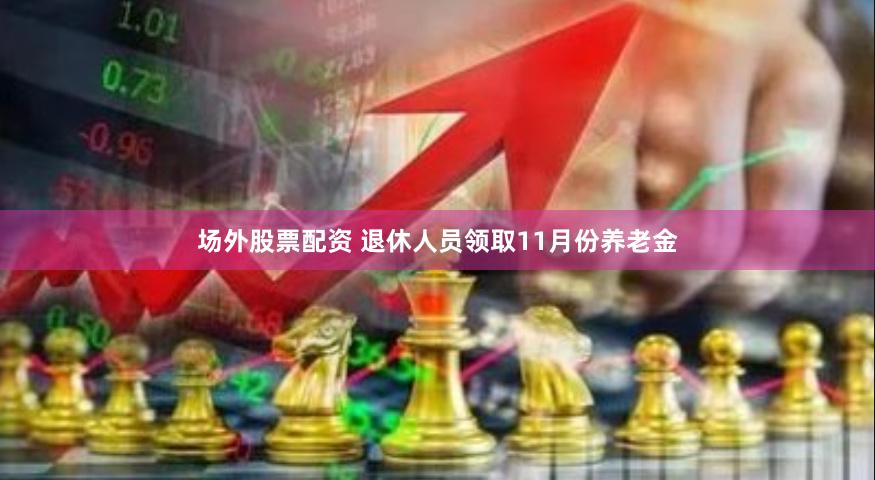 场外股票配资 退休人员领取11月份养老金