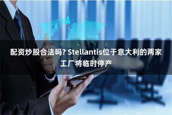 配资炒股合法吗? Stellantis位于意大利的两家工厂将临时停产