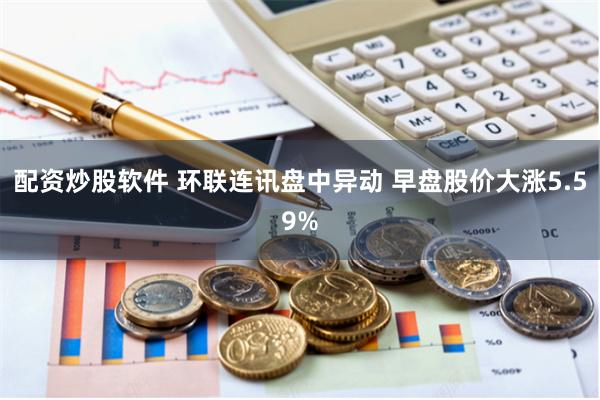 配资炒股软件 环联连讯盘中异动 早盘股价大涨5.59%