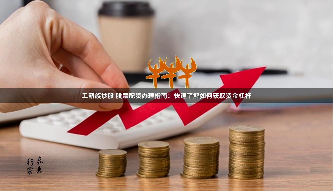 工薪族炒股 股票配资办理指南：快速了解如何获取资金杠杆