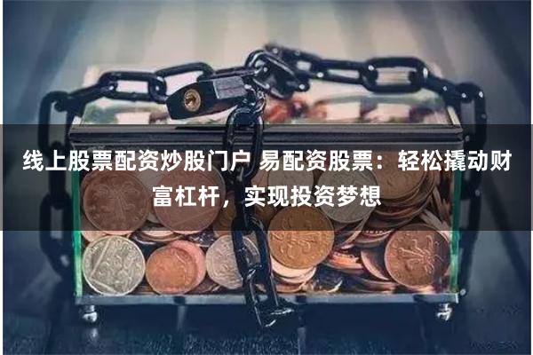 线上股票配资炒股门户 易配资股票：轻松撬动财富杠杆，实现投资梦想