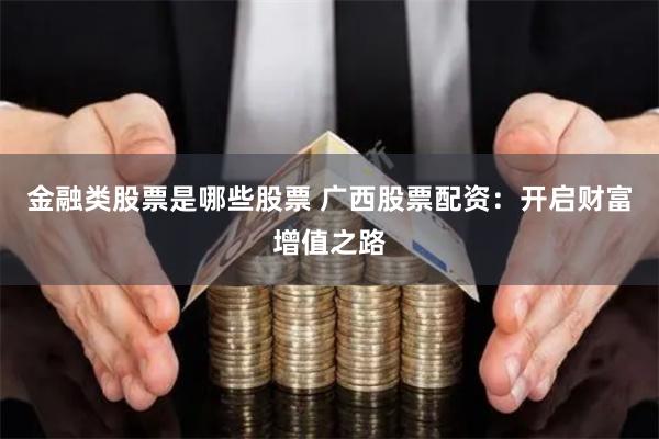 金融类股票是哪些股票 广西股票配资：开启财富增值之路