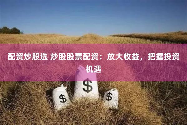 配资炒股选 炒股股票配资：放大收益，把握投资机遇