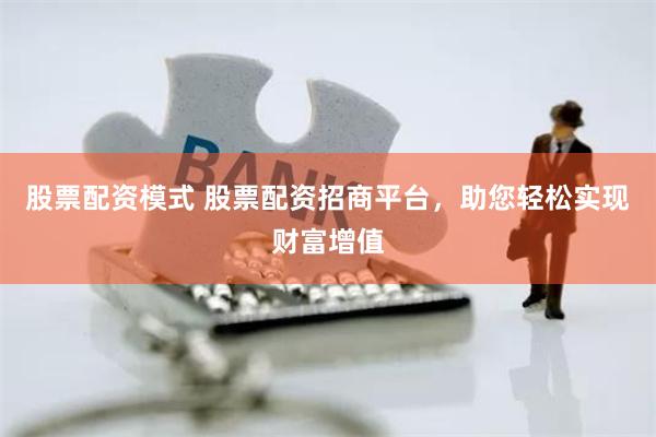 股票配资模式 股票配资招商平台，助您轻松实现财富增值