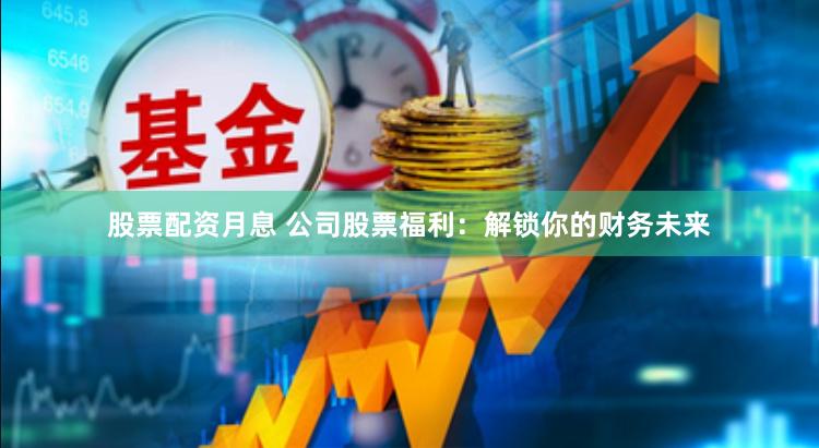 股票配资月息 公司股票福利：解锁你的财务未来