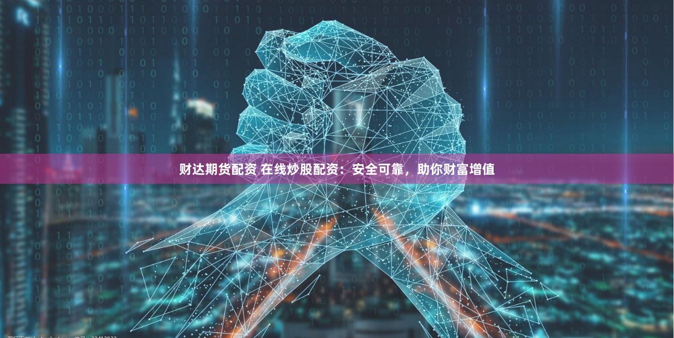 财达期货配资 在线炒股配资：安全可靠，助你财富增值