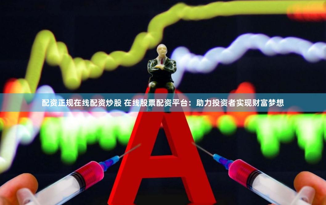 配资正规在线配资炒股 在线股票配资平台：助力投资者实现财富梦想