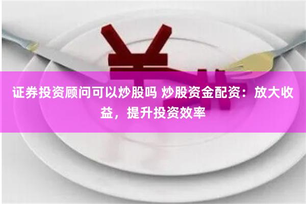 证券投资顾问可以炒股吗 炒股资金配资：放大收益，提升投资效率