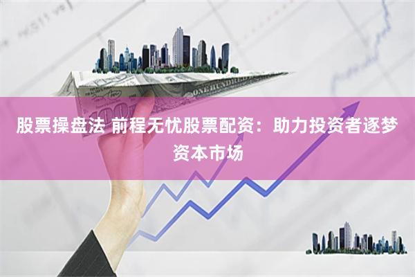 股票操盘法 前程无忧股票配资：助力投资者逐梦资本市场