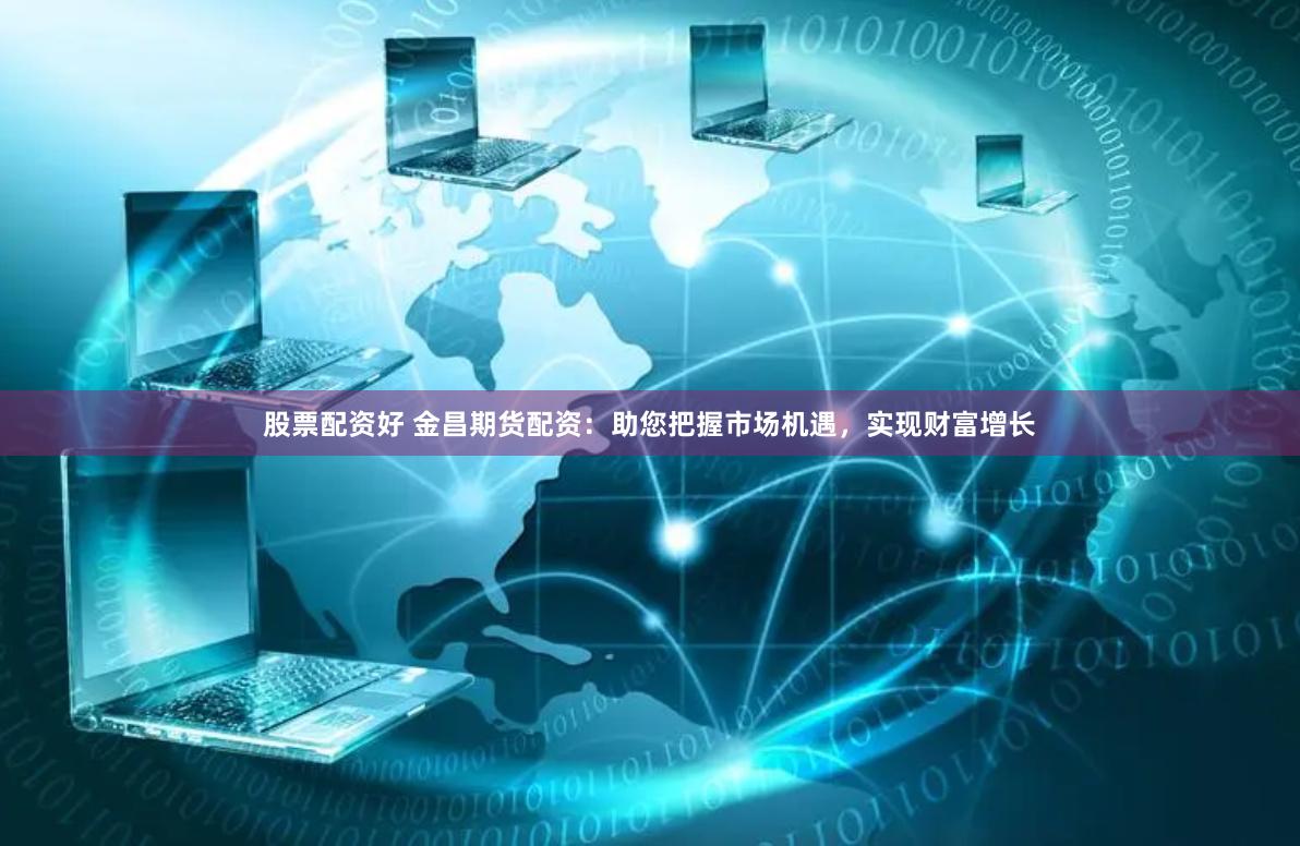 股票配资好 金昌期货配资：助您把握市场机遇，实现财富增长