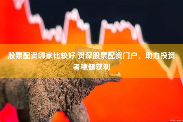股票配资哪家比较好 资深股票配资门户，助力投资者稳健获利