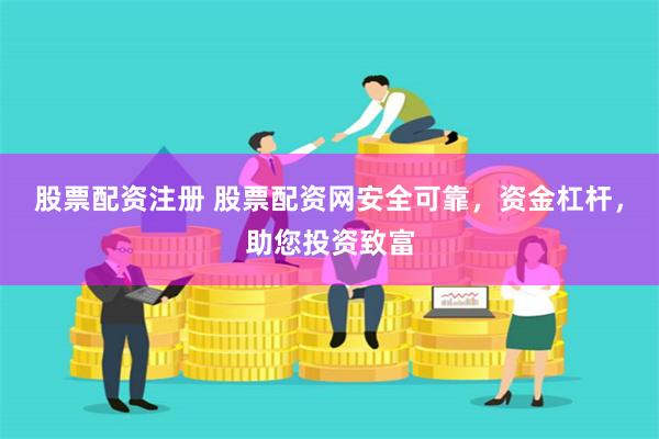 股票配资注册 股票配资网安全可靠，资金杠杆，助您投资致富