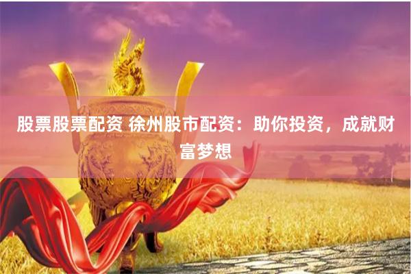 股票股票配资 徐州股市配资：助你投资，成就财富梦想
