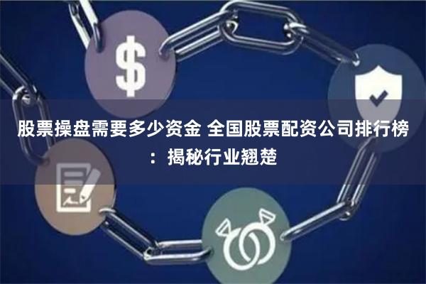 股票操盘需要多少资金 全国股票配资公司排行榜：揭秘行业翘楚