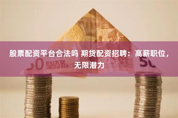 股票配资平台合法吗 期货配资招聘：高薪职位，无限潜力